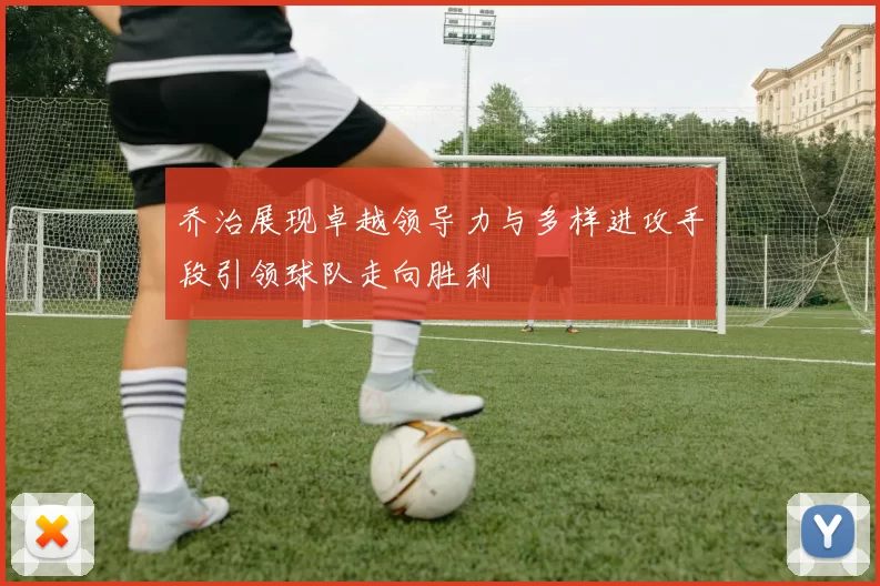 乔治展现卓越领导力与多样进攻手段引领球队走向胜利