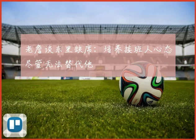 老詹谈东里缺席：培养接班人心态尽管无法替代他