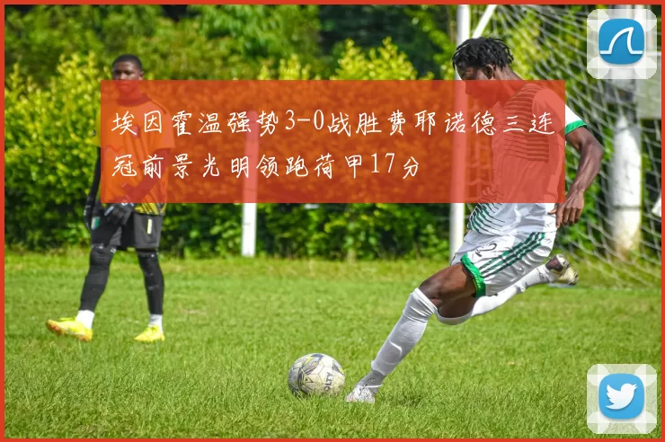 埃因霍温强势3-0战胜费耶诺德三连冠前景光明领跑荷甲17分