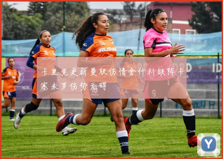 卡里克更新曼联伤情舍什科缺阵卡塞米罗伤势无碍