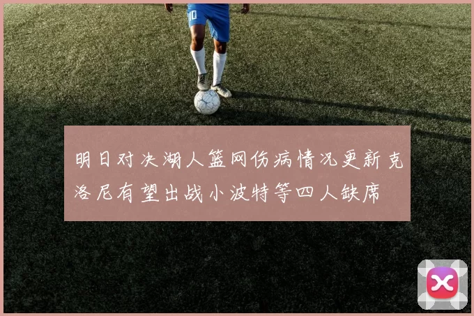 明日对决湖人篮网伤病情况更新克洛尼有望出战小波特等四人缺席