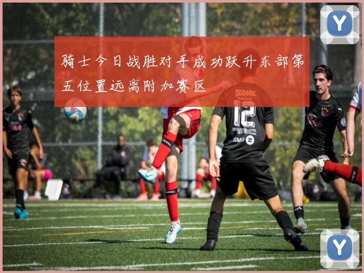 骑士今日战胜对手成功跃升东部第五位置远离附加赛区