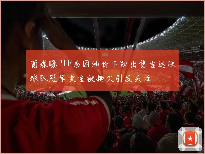 葡媒曝PIF或因油价下跌出售吉达联球队冠军奖金被拖欠引发关注