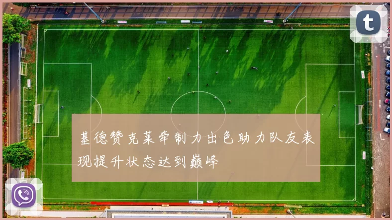 基德赞克莱牵制力出色助力队友表现提升状态达到巅峰
