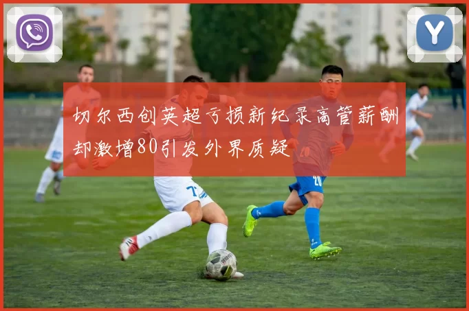 切尔西创英超亏损新纪录高管薪酬却激增80引发外界质疑