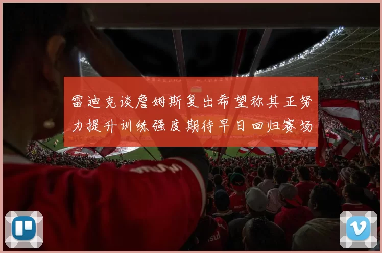 雷迪克谈詹姆斯复出希望称其正努力提升训练强度期待早日回归赛场