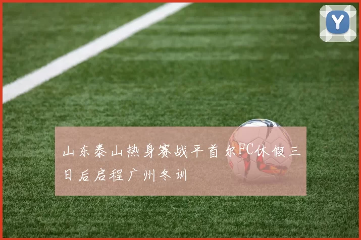 山东泰山热身赛战平首尔FC休假三日后启程广州冬训