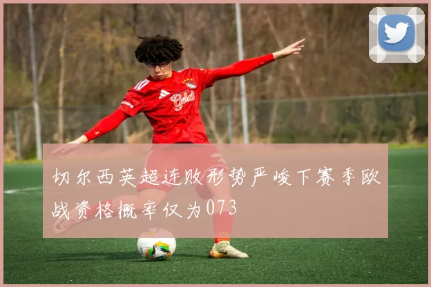 切尔西英超连败形势严峻下赛季欧战资格概率仅为073