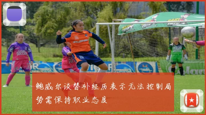 鲍威尔谈替补经历表示无法控制局势需保持职业态度