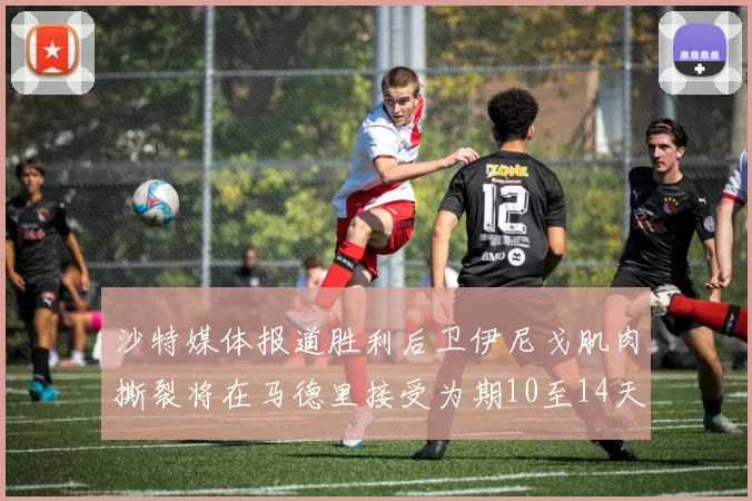 沙特媒体报道胜利后卫伊尼戈肌肉撕裂将在马德里接受为期10至14天的治疗