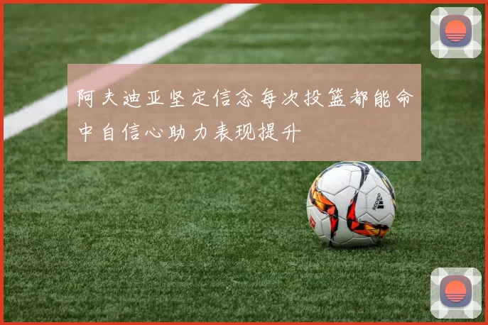 阿夫迪亚坚定信念每次投篮都能命中自信心助力表现提升