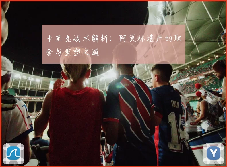 卡里克战术解析：阿莫林遗产的取舍与重塑之道