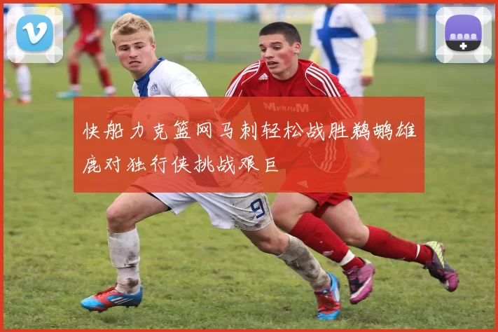 快船力克篮网马刺轻松战胜鹈鹕雄鹿对独行侠挑战艰巨
