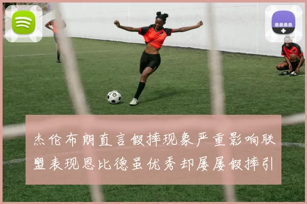 杰伦布朗直言假摔现象严重影响联盟表现恩比德虽优秀却屡屡假摔引争议
