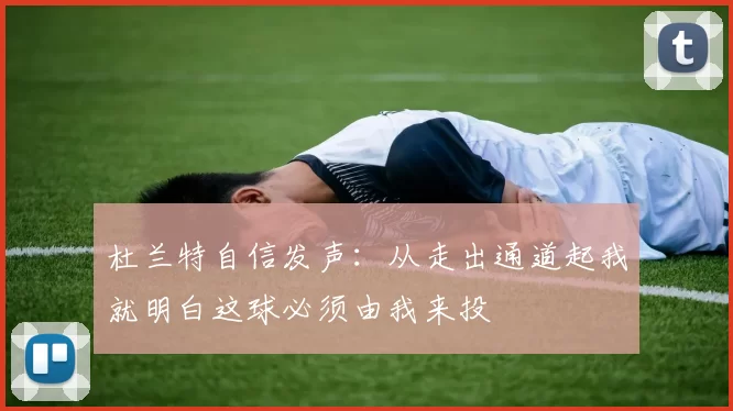 杜兰特自信发声：从走出通道起我就明白这球必须由我来投