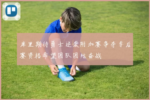 库里期待勇士逆袭附加赛争夺季后赛资格希望团队团结奋战