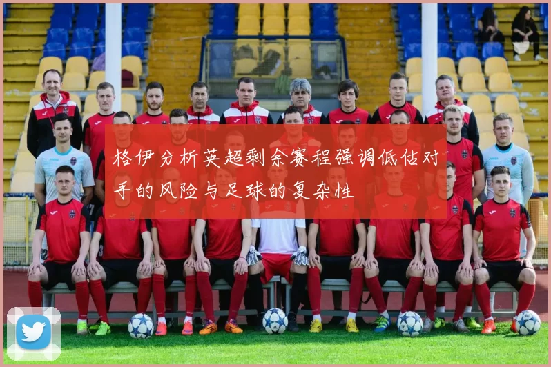 格伊分析英超剩余赛程强调低估对手的风险与足球的复杂性