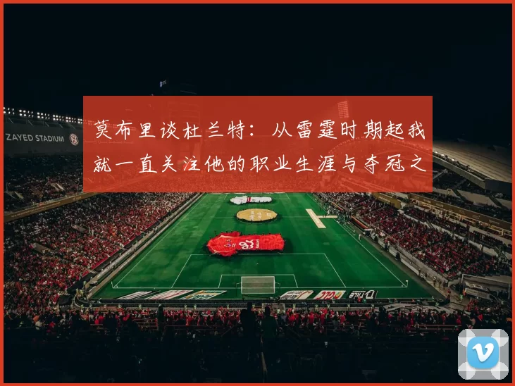 莫布里谈杜兰特：从雷霆时期起我就一直关注他的职业生涯与夺冠之路