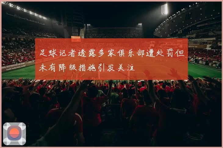 足球记者透露多家俱乐部遭处罚但未有降级措施引发关注
