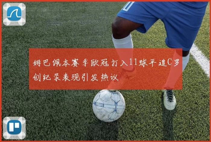 姆巴佩本赛季欧冠打入11球平追C罗创纪录表现引发热议
