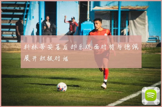 科林蒂安落后却乐观面对将与德佩展开积极对话