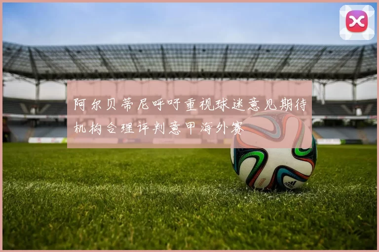 阿尔贝蒂尼呼吁重视球迷意见期待机构合理评判意甲海外赛