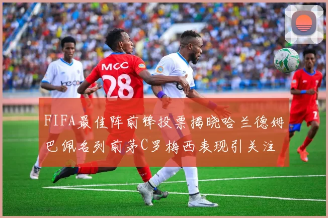 FIFA最佳阵前锋投票揭晓哈兰德姆巴佩名列前茅C罗梅西表现引关注