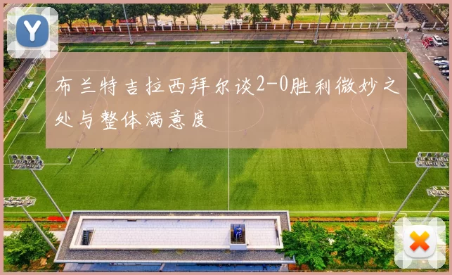 布兰特吉拉西拜尔谈2-0胜利微妙之处与整体满意度