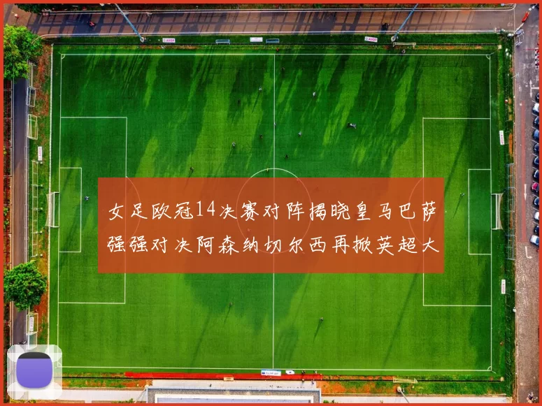 女足欧冠14决赛对阵揭晓皇马巴萨强强对决阿森纳切尔西再掀英超大战