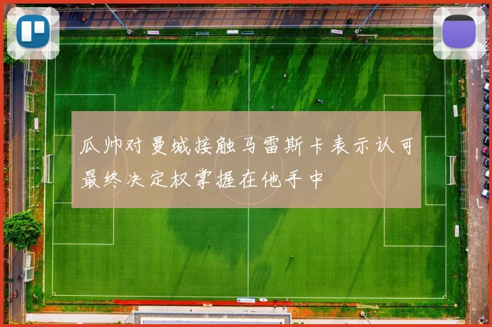 瓜帅对曼城接触马雷斯卡表示认可最终决定权掌握在他手中