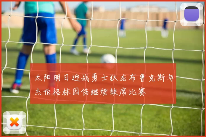 太阳明日迎战勇士狄龙布鲁克斯与杰伦格林因伤继续缺席比赛