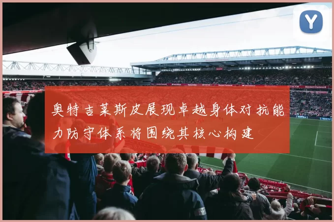 奥特吉莱斯皮展现卓越身体对抗能力防守体系将围绕其核心构建