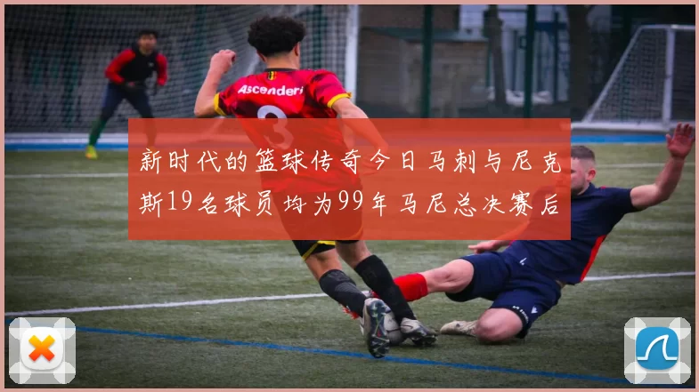 新时代的篮球传奇今日马刺与尼克斯19名球员均为99年马尼总决赛后出生