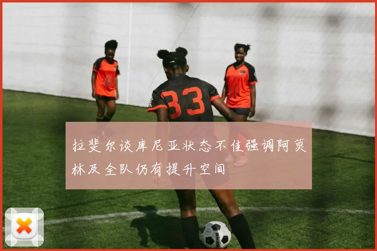 拉斐尔谈库尼亚状态不佳强调阿莫林及全队仍有提升空间