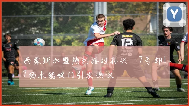 西蒙斯加盟热刺接过孙兴慜7号却17场未能破门引发热议