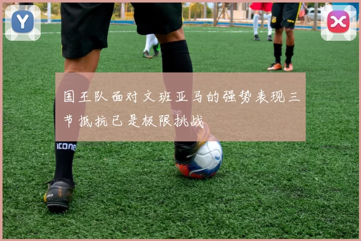 国王队面对文班亚马的强势表现三节抵抗已是极限挑战