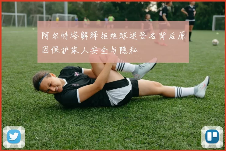 阿尔特塔解释拒绝球迷签名背后原因保护家人安全与隐私