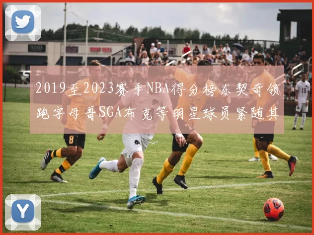 2019至2023赛季NBA得分榜东契奇领跑字母哥SGA布克等明星球员紧随其后