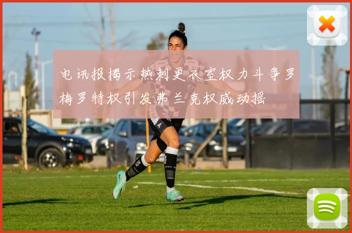 电讯报揭示热刺更衣室权力斗争罗梅罗特权引发弗兰克权威动摇